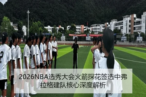 2026NBA选秀大会火箭探花签选中弗拉格建队核心深度解析