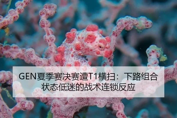 GEN夏季赛决赛遭T1横扫：下路组合状态低迷的战术连锁反应