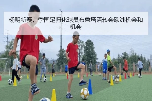 杨明新赛，季国足归化球员布鲁塔诺转会欧洲机会和机会
